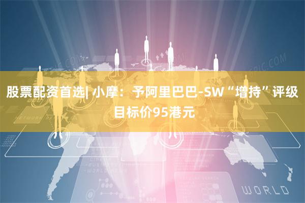 股票配资首选| 小摩：予阿里巴巴-SW“增持”评级 目标价95港元