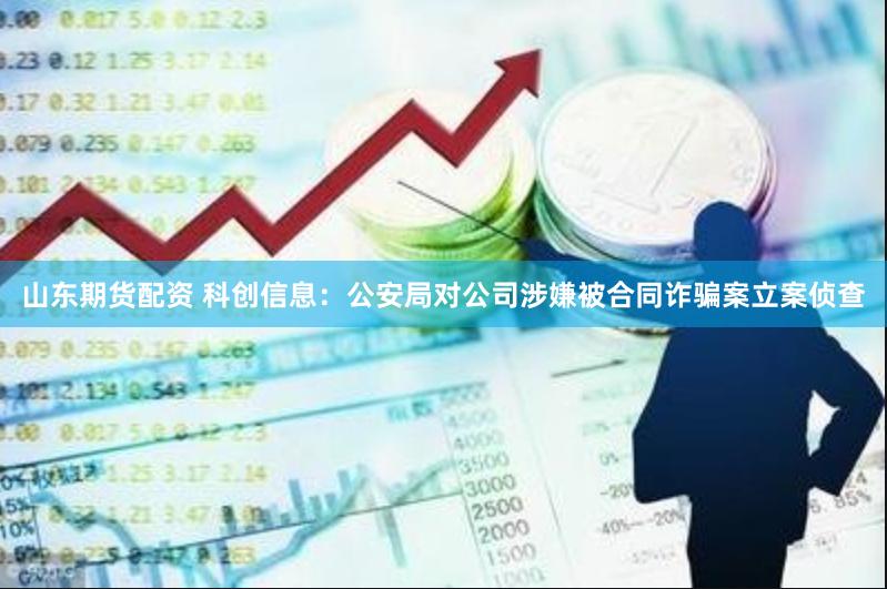 山东期货配资 科创信息：公安局对公司涉嫌被合同诈骗案立案侦查