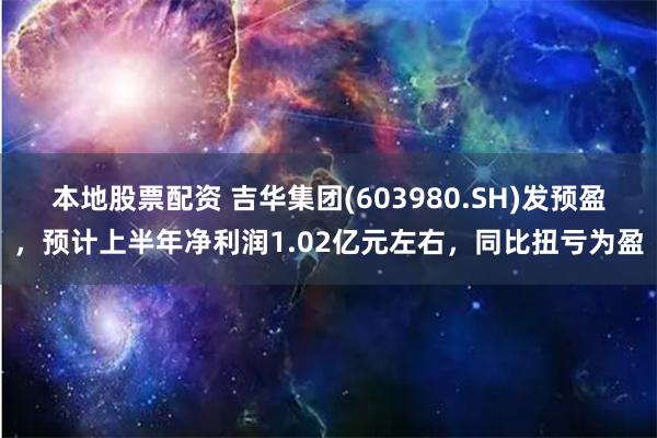 本地股票配资 吉华集团(603980.SH)发预盈，预计上半年净利润1.02亿元左右，同比扭亏为盈