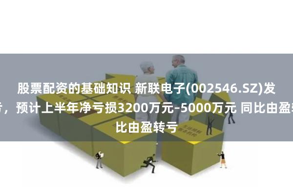 股票配资的基础知识 新联电子(002546.SZ)发预亏，预计上半年净亏损3200万元–5000万元 同比由盈转亏