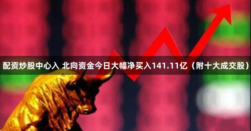 配资炒股中心入 北向资金今日大幅净买入141.11亿（附十大成交股）