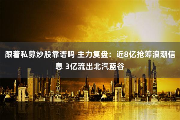 跟着私募炒股靠谱吗 主力复盘：近8亿抢筹浪潮信息 3亿流出北汽蓝谷