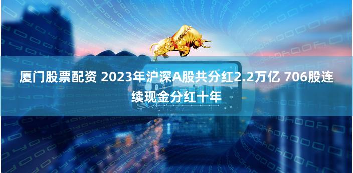 厦门股票配资 2023年沪深A股共分红2.2万亿 706股连续现金分红十年