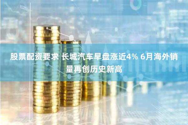 股票配资要求 长城汽车早盘涨近4% 6月海外销量再创历史新高