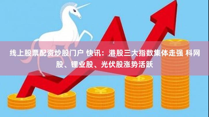 线上股票配资炒股门户 快讯：港股三大指数集体走强 科网股、锂业股、光伏股涨势活跃