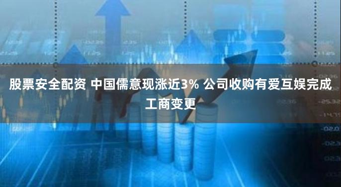 股票安全配资 中国儒意现涨近3% 公司收购有爱互娱完成工商变更