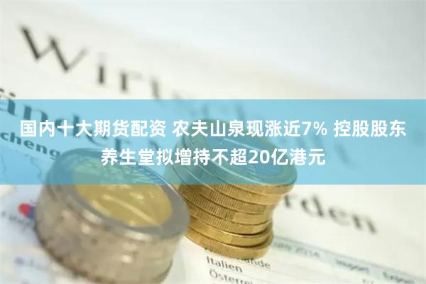 国内十大期货配资 农夫山泉现涨近7% 控股股东养生堂拟增持不超20亿港元