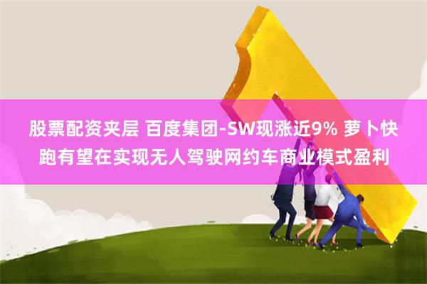 股票配资夹层 百度集团-SW现涨近9% 萝卜快跑有望在实现无人驾驶网约车商业模式盈利