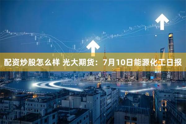 配资炒股怎么样 光大期货：7月10日能源化工日报