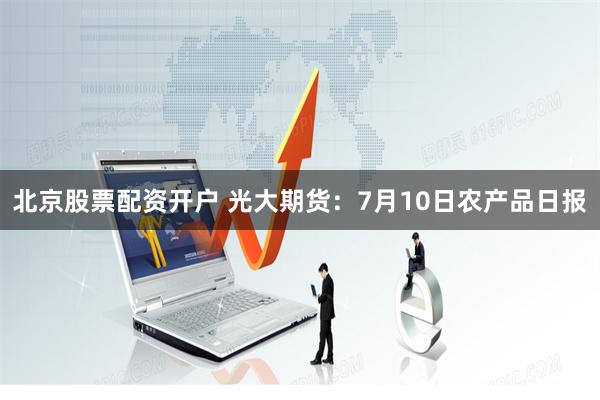 北京股票配资开户 光大期货：7月10日农产品日报