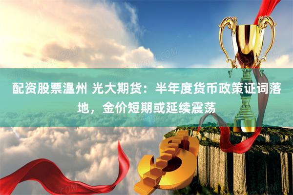 配资股票温州 光大期货：半年度货币政策证词落地，金价短期或延续震荡