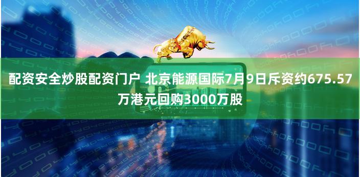 配资安全炒股配资门户 北京能源国际7月9日斥资约675.57万港元回购3000万股