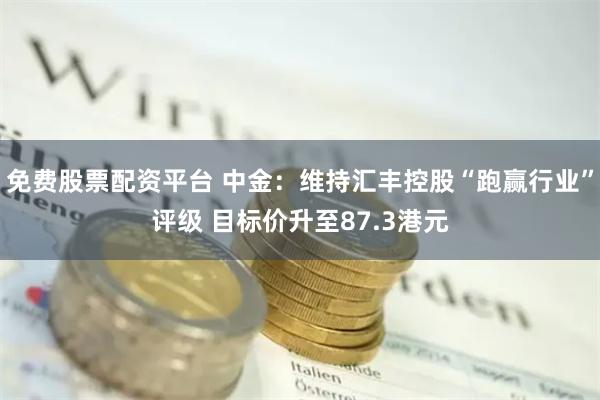 免费股票配资平台 中金：维持汇丰控股“跑赢行业”评级 目标价升至87.3港元