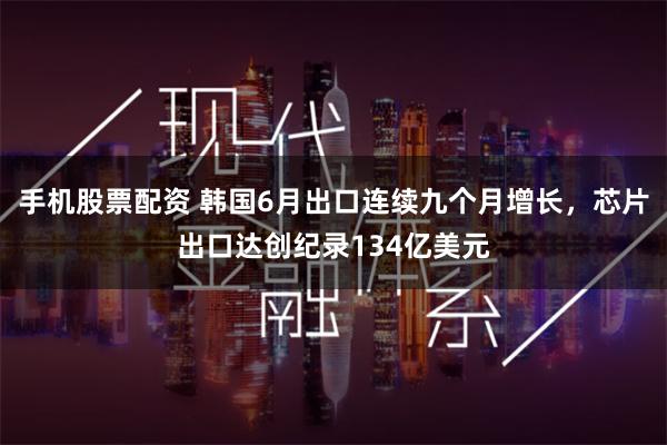 手机股票配资 韩国6月出口连续九个月增长，芯片出口达创纪录134亿美元