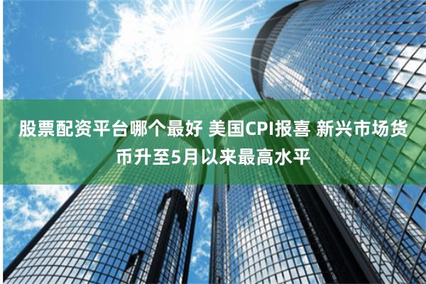 股票配资平台哪个最好 美国CPI报喜 新兴市场货币升至5月以来最高水平