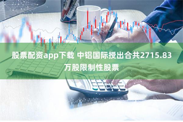 股票配资app下载 中铝国际授出合共2715.83万股限制性股票