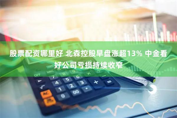 股票配资哪里好 北森控股早盘涨超13% 中金看好公司亏损持续收窄