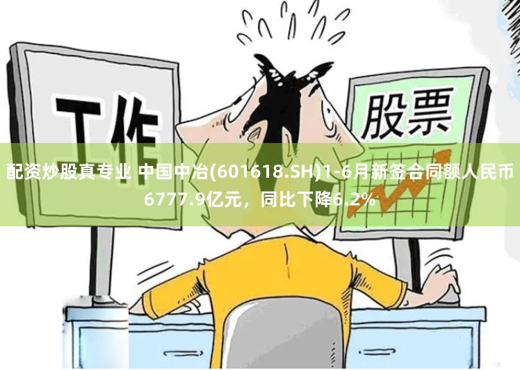 配资炒股真专业 中国中冶(601618.SH)1-6月新签合同额人民币6777.9亿元，同比下降6.2%