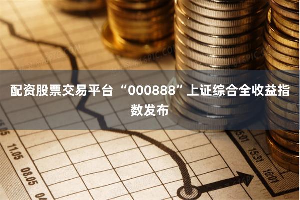 配资股票交易平台 “000888”上证综合全收益指数发布