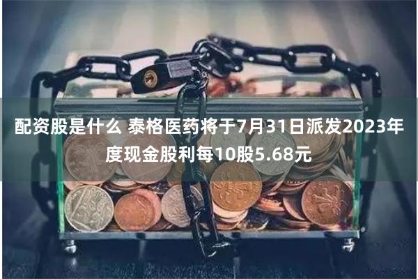 配资股是什么 泰格医药将于7月31日派发2023年度现金股利每10股5.68元