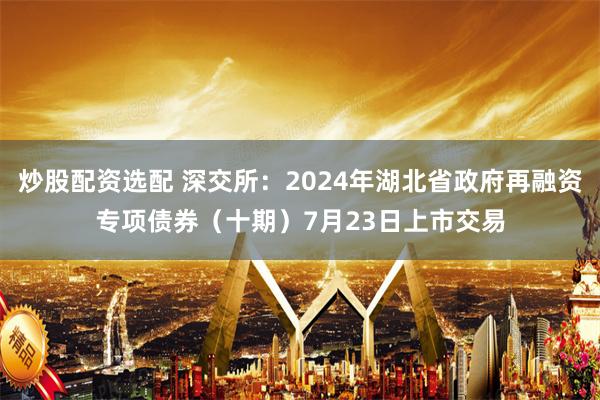 炒股配资选配 深交所：2024年湖北省政府再融资专项债券（十期）7月23日上市交易