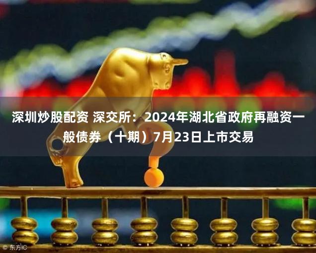 深圳炒股配资 深交所：2024年湖北省政府再融资一般债券（十期）7月23日上市交易