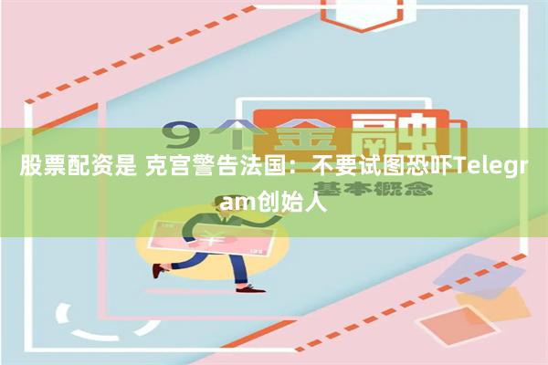 股票配资是 克宫警告法国：不要试图恐吓Telegram创始人