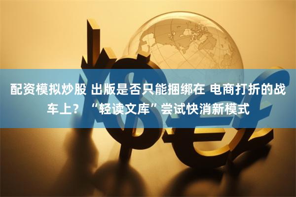 配资模拟炒股 出版是否只能捆绑在 电商打折的战车上？ “轻读文库”尝试快消新模式