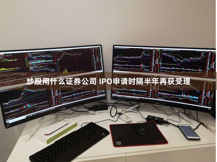 炒股用什么证券公司 IPO申请时隔半年再获受理