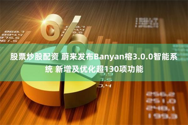 股票炒股配资 蔚来发布Banyan榕3.0.0智能系统 新增及优化超130项功能