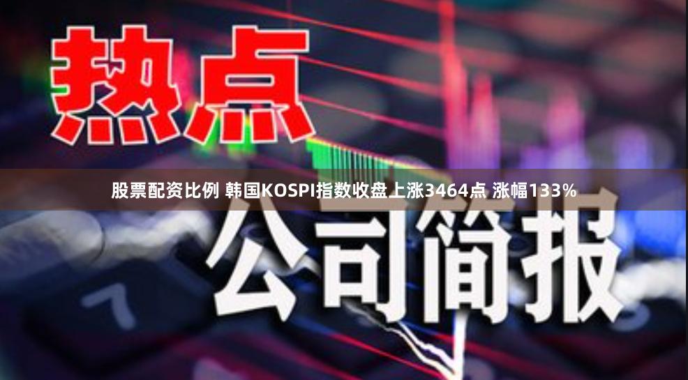 股票配资比例 韩国KOSPI指数收盘上涨3464点 涨幅133%