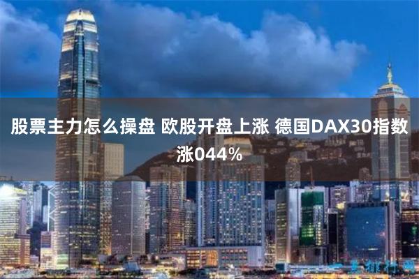 股票主力怎么操盘 欧股开盘上涨 德国DAX30指数涨044%