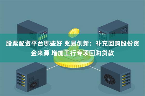 股票配资平台哪些好 兆易创新：补充回购股份资金来源 增加工行专项回购贷款