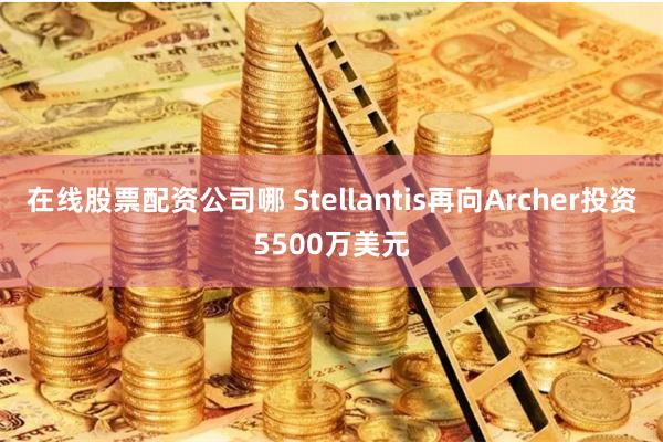 在线股票配资公司哪 Stellantis再向Archer投资5500万美元