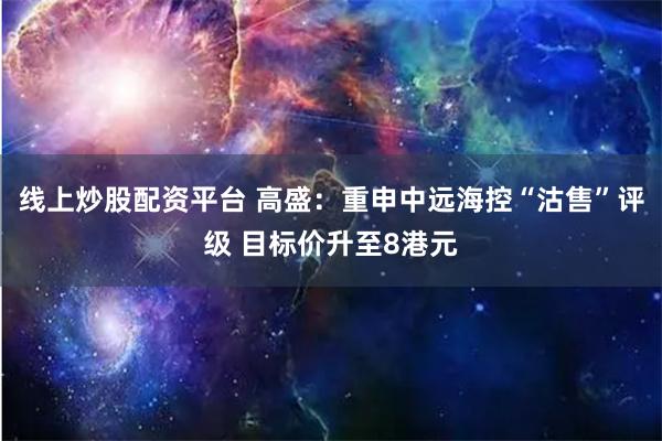 线上炒股配资平台 高盛：重申中远海控“沽售”评级 目标价升至8港元