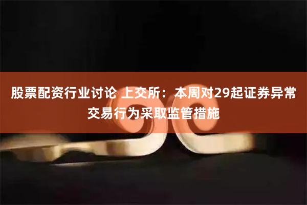 股票配资行业讨论 上交所：本周对29起证券异常交易行为采取监管措施