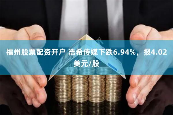 福州股票配资开户 浩希传媒下跌6.94%，报4.02美元/股