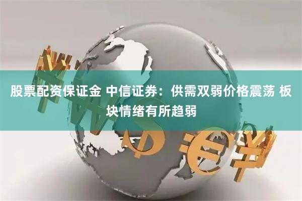 股票配资保证金 中信证券：供需双弱价格震荡 板块情绪有所趋弱