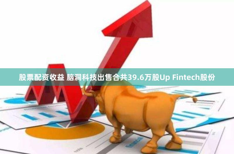 股票配资收益 脑洞科技出售合共39.6万股Up Fintech股份