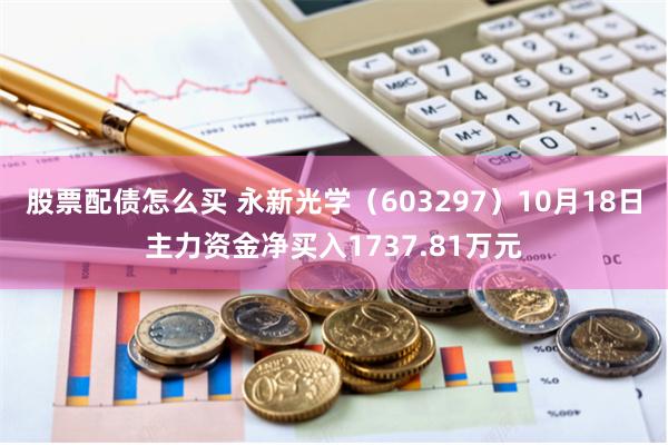 股票配债怎么买 永新光学（603297）10月18日主力资金净买入1737.81万元