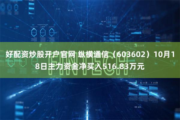 好配资炒股开户官网 纵横通信（603602）10月18日主力资金净买入516.83万元