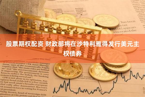 股票期权配资 财政部将在沙特利雅得发行美元主权债券