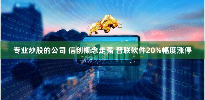 专业炒股的公司 信创概念走强 普联软件20%幅度涨停