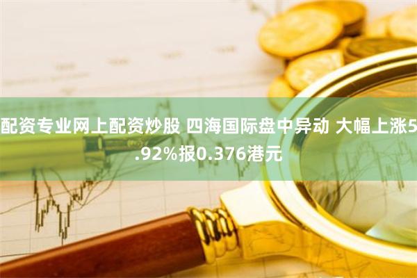 配资专业网上配资炒股 四海国际盘中异动 大幅上涨5.92%报0.376港元