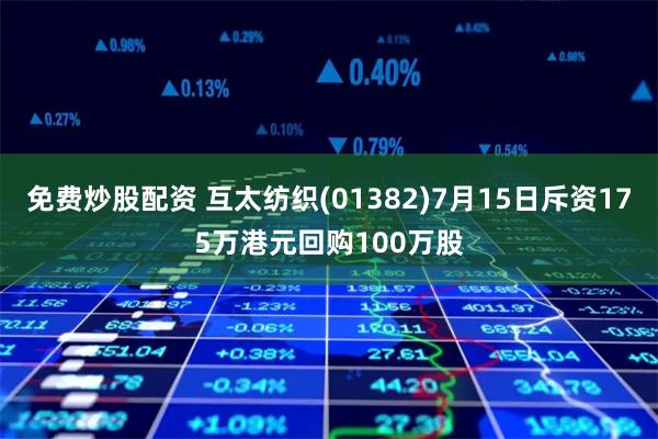 免费炒股配资 互太纺织(01382)7月15日斥资175万港元回购100万股