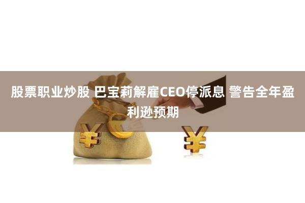 股票职业炒股 巴宝莉解雇CEO停派息 警告全年盈利逊预期