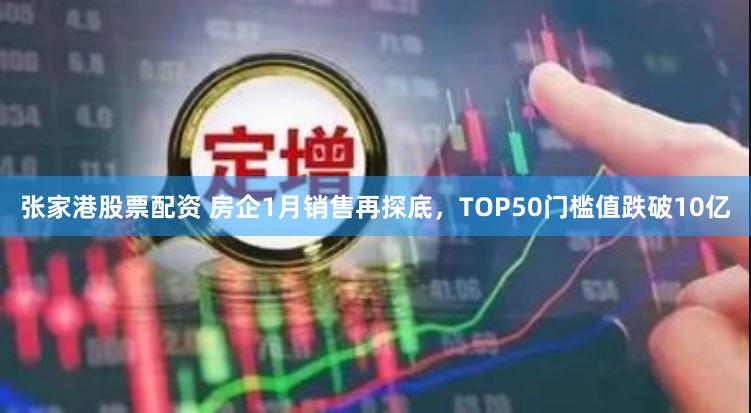 张家港股票配资 房企1月销售再探底，TOP50门槛值跌破10亿