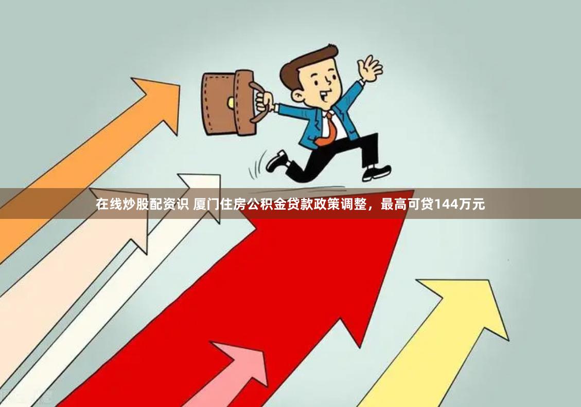 在线炒股配资识 厦门住房公积金贷款政策调整，最高可贷144万元