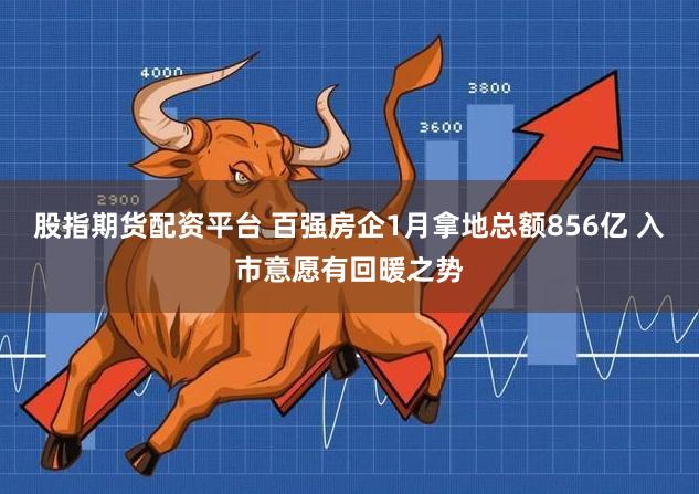股指期货配资平台 百强房企1月拿地总额856亿 入市意愿有回暖之势