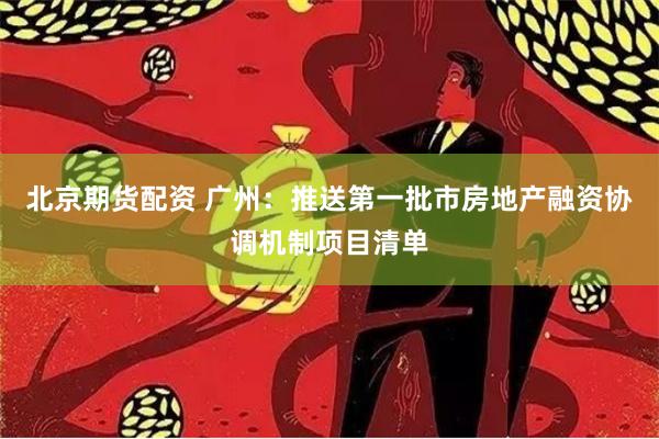 北京期货配资 广州：推送第一批市房地产融资协调机制项目清单